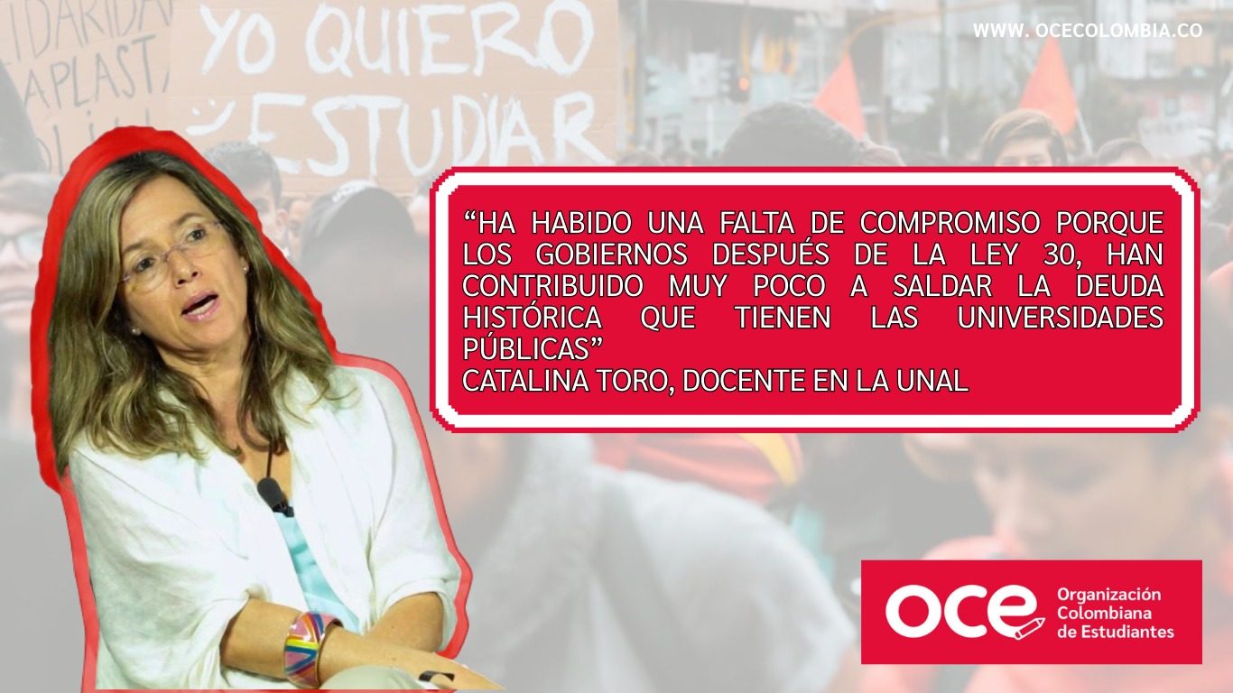 “Ha habido una falta de compromiso porque los gobiernos, después de la Ley 30, han contribuido muy poco a saldar la deuda histórica que tienen las universidades públicas” Catalina Toro, Docente en la UNAL.
